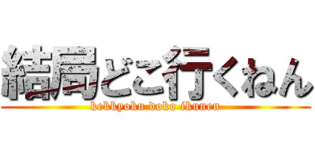 結局どこ行くねん (kekkyoku doko ikunen)
