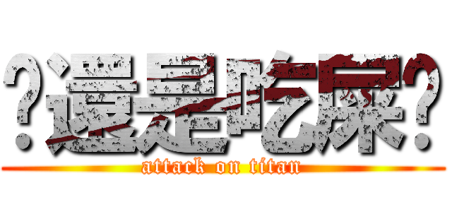 你還是吃屎吧 (attack on titan)