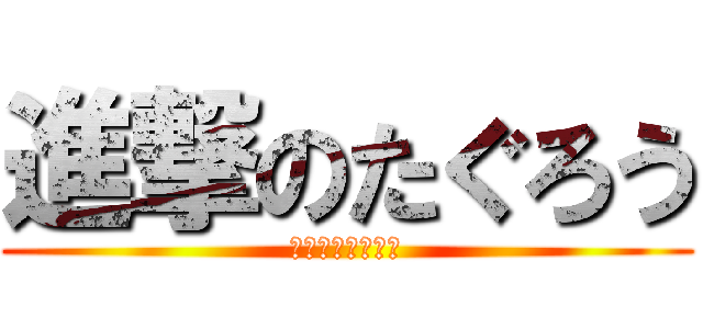 進撃のたぐろう (とてもかっこいい)