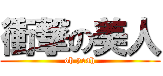 衝撃の美人 (oh yeah)