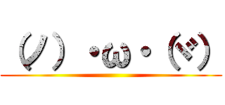 （ノ）・ω・（ヾ） ()