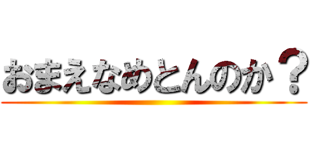 おまえなめとんのか？ ()