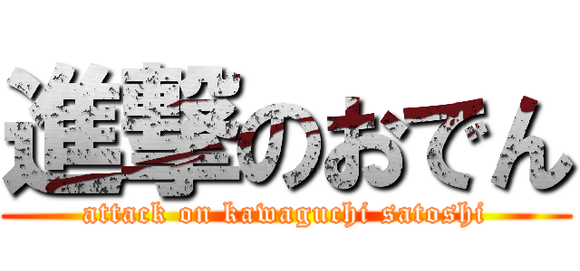 進撃のおでん (attack on kawaguchi satoshi)