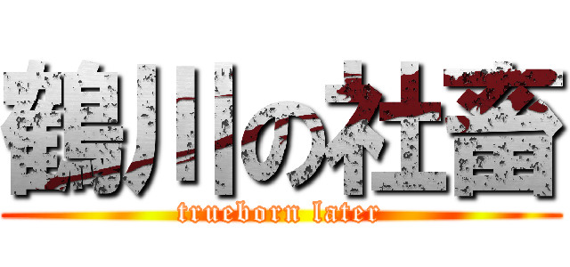 鶴川の社畜 (trueborn later)