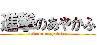 進撃のあやかふ (attack on ayakahu)