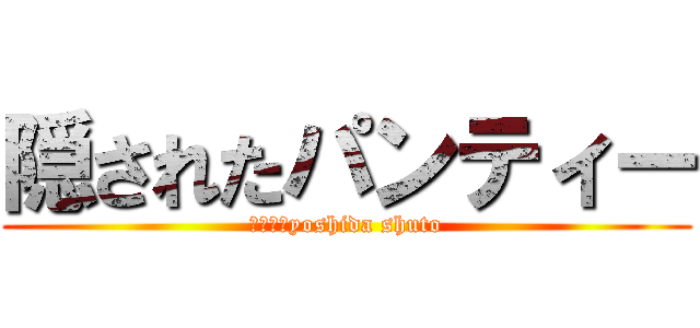 隠されたパンティー (　　　　yoshida shuto)