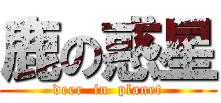 鹿の惑星 (deer  in  planet)