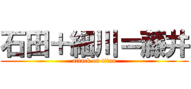 石田＋細川＝藤井 (attack on titan)