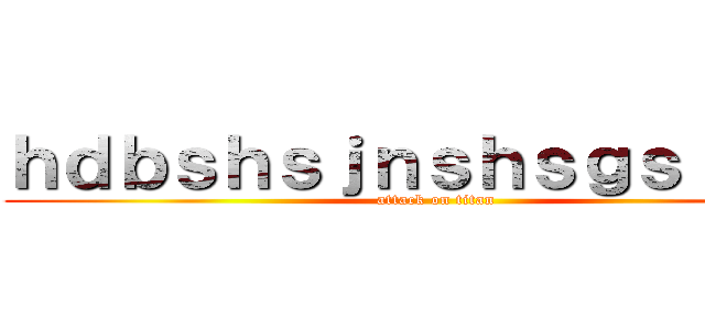 ｈｄｂｓｈｓｊｎｓｈｓｇｓｊｓｊｓ (attack on titan)