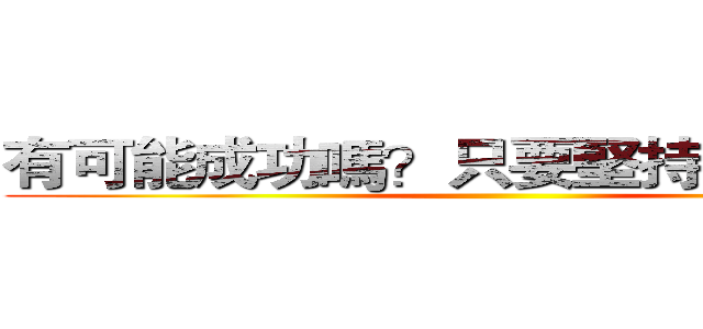 有可能成功嗎？只要堅持下去，有。 ()