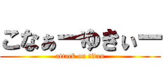 こなぁーゆきぃー (attack on titan)