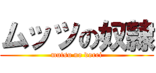 ムッツの奴隷 (mutsu no dorei)