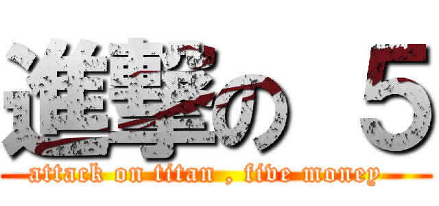 進撃の ５ (attack on titan , five money  )