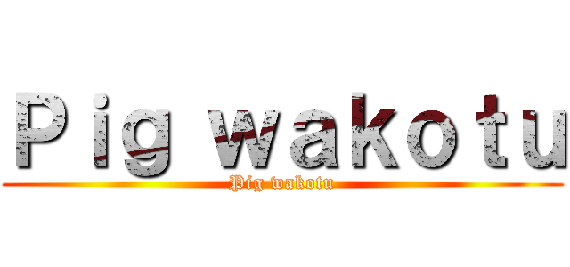 Ｐｉｇ ｗａｋｏｔｕ (Pig wakotu)