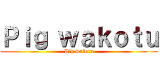 Ｐｉｇ ｗａｋｏｔｕ (Pig wakotu)