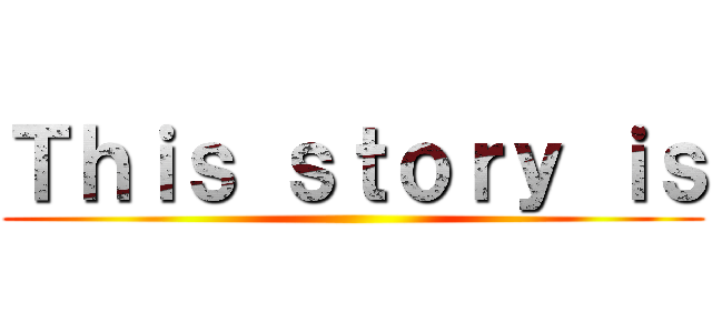 Ｔｈｉｓ ｓｔｏｒｙ ｉｓ ()