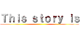 Ｔｈｉｓ ｓｔｏｒｙ ｉｓ ()