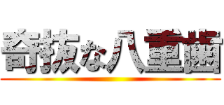 奇抜な八重歯 ()