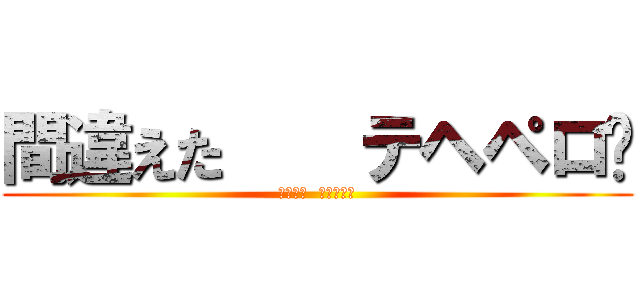 間違えた    テヘペロ😆 (間違えた  テヘペロ😆)