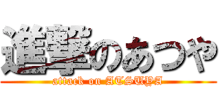 進撃のあつや (attack on ATSUYA)