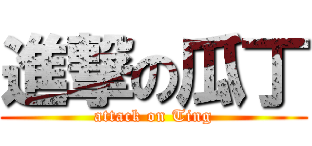 進撃の瓜丁 (attack on Ting)