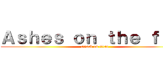 Ａｓｈｅｓ ｏｎ ｔｈｅ ｆｉｒｅ (attack on titan)