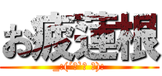 お疲蓮根 (_:(´ཀ`」 ∠):)