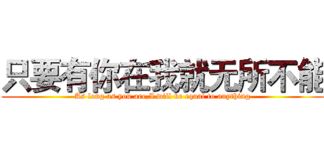 只要有你在我就无所不能 (As long as you are,I will be equal to anything)