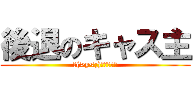 後退のキャス主 (ヾ(>y<;)ノうわぁぁ)