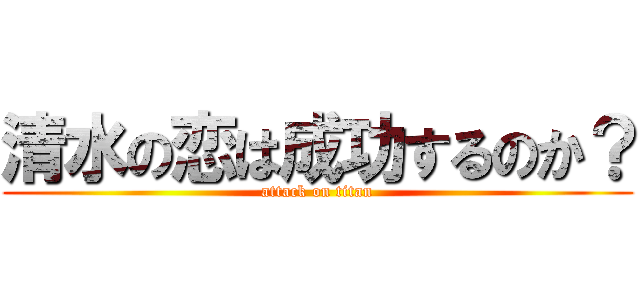 清水の恋は成功するのか？ (attack on titan)