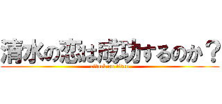 清水の恋は成功するのか？ (attack on titan)