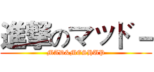 進撃のマッド－ (MAD&MESHUP)