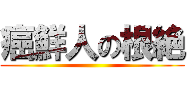 癌鮮人の根絶 ()