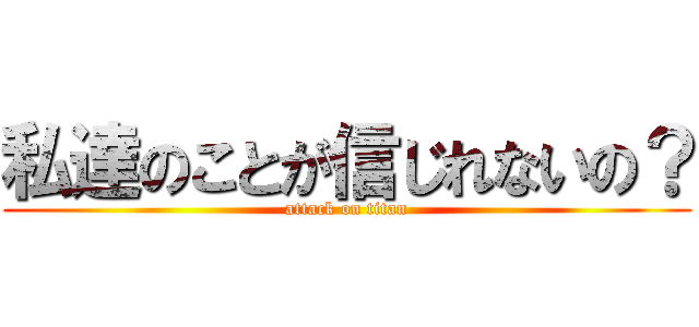 私達のことが信じれないの？ (attack on titan)