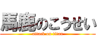 馬鹿のこうせい (attack on titan)