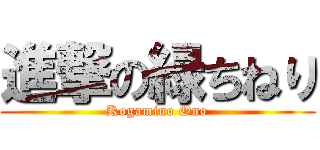 進撃の緑ちねり (Kogamino Ono)
