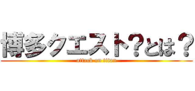 博多クエスト？とは？ (attack on titan)