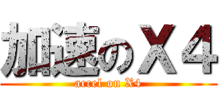 加速のＸ４ (accel on X4)