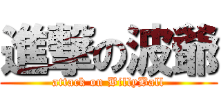 進撃の波爺 (attack on BillyBall)