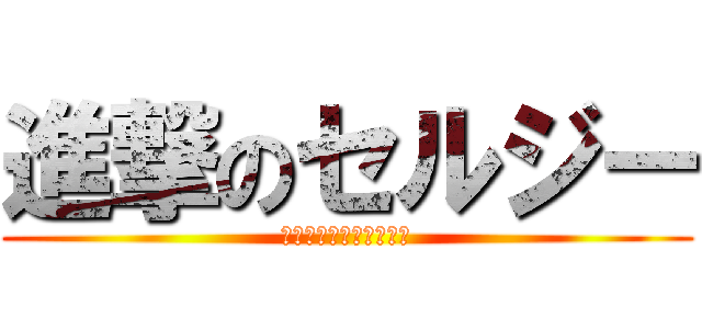 進撃のセルジー (進撃の巨人　じゃなくて)