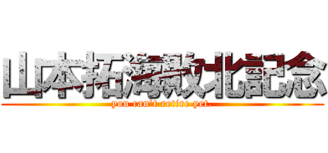 山本拓海敗北記念 (you can't retire yet.)