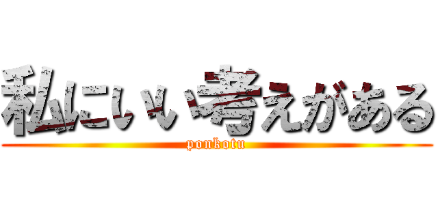 私にいい考えがある (ponkotu)