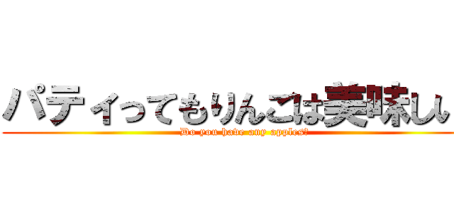 パティってもりんごは美味しい！ (Do you have any apples?)