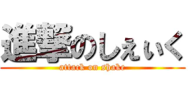 進撃のしぇぃく (attack on shake)