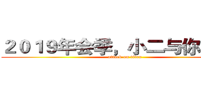 ２０１９年会季，小二与你同行！ (attack on titan)