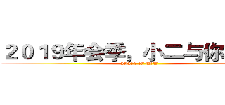 ２０１９年会季，小二与你同行！ (attack on titan)