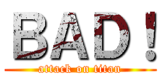 ＢＡＤ！ (attack on titan)