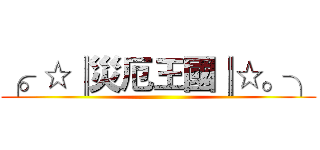 ╭。☆║災厄王國║☆。╮ ()