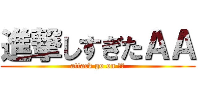 進撃しすぎたＡＡ (attack go on ＡＡ)