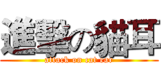 進擊の貓耳 (attack on cat ear)